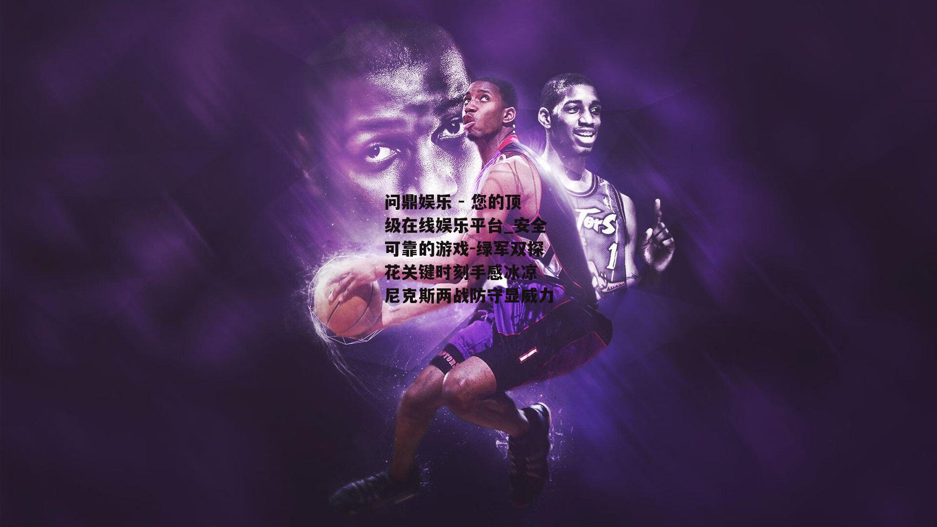 绿军双探花关键时刻手感冰凉 尼克斯两战防守显威力